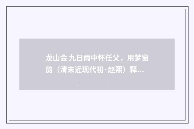 龙山会 九日雨中怀任父，用梦窗韵（清末近现代初·赵熙）释义及解释