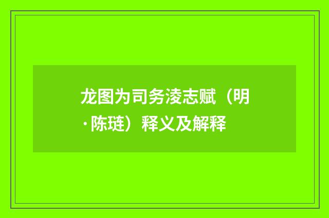 龙图为司务淩志赋（明·陈琏）释义及解释