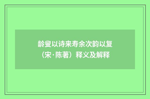 龄叟以诗来寿余次韵以复（宋·陈著）释义及解释