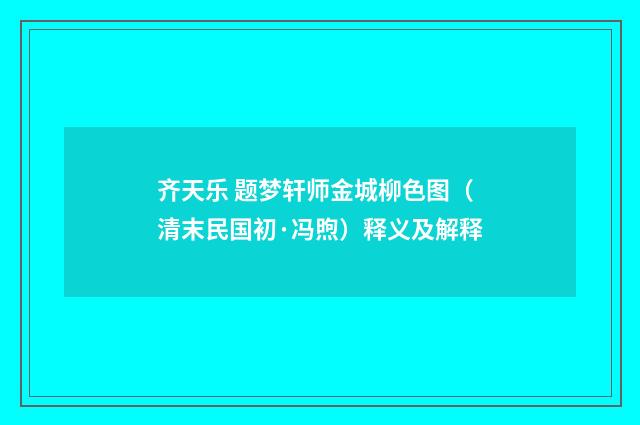 齐天乐 题梦轩师金城柳色图（清末民国初·冯煦）释义及解释