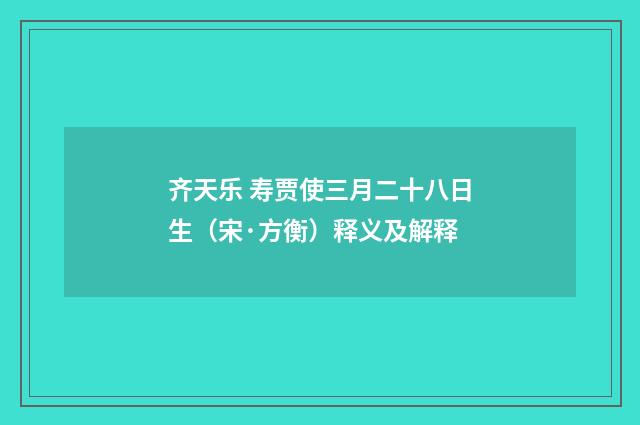 齐天乐 寿贾使三月二十八日生（宋·方衡）释义及解释