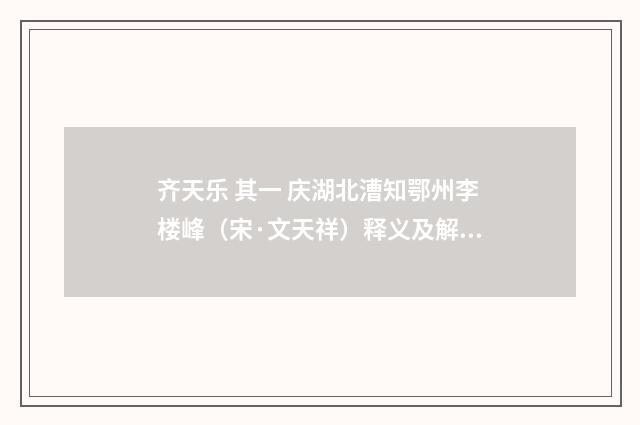 齐天乐 其一 庆湖北漕知鄂州李楼峰（宋·文天祥）释义及解释