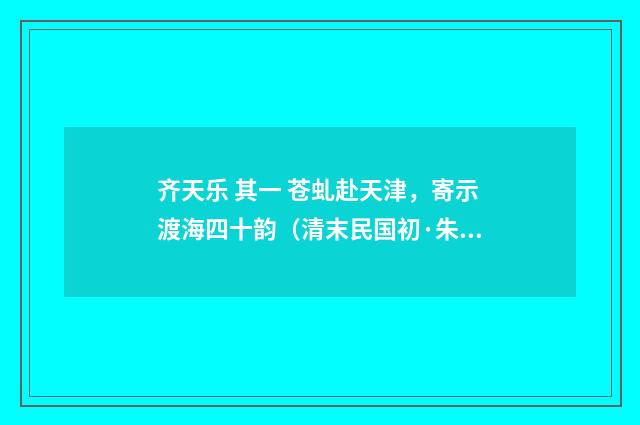 齐天乐 其一 苍虬赴天津，寄示渡海四十韵（清末民国初·朱祖谋）释义及解释