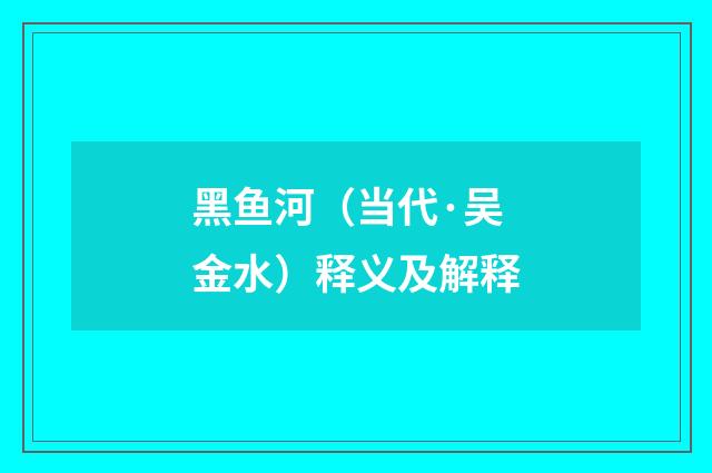 黑鱼河（当代·吴金水）释义及解释
