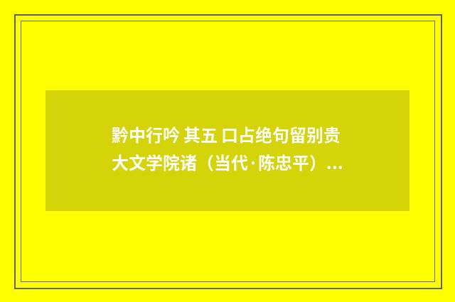 黔中行吟 其五 口占绝句留别贵大文学院诸（当代·陈忠平）释义及解释
