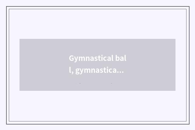 Gymnastical ball, gymnastical ball and explosion proof ball, the distinction of
