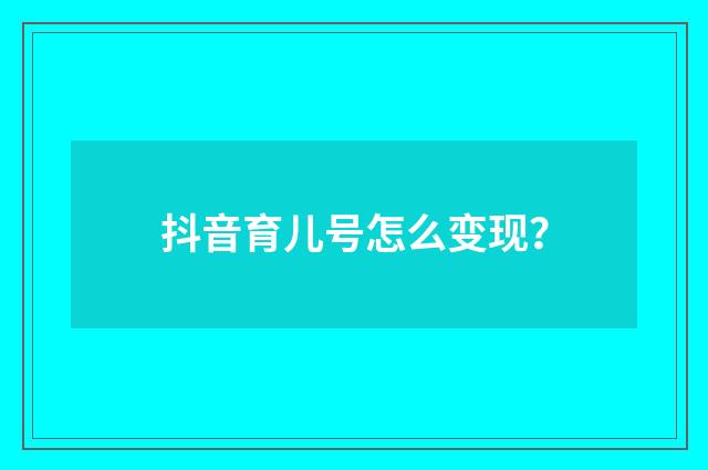 抖音育儿号怎么变现？