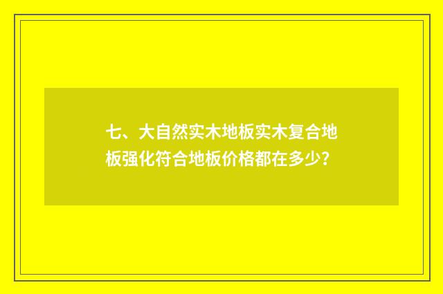 七、大自然实木地板实木复合地板强化符合地板价格都在多少?