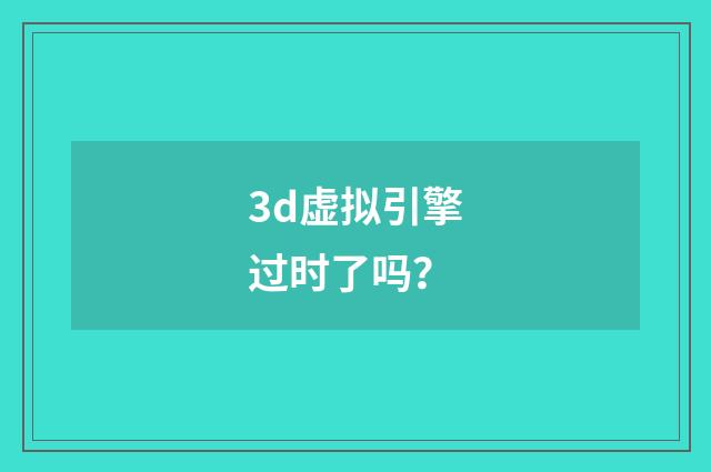 3d虚拟引擎过时了吗?