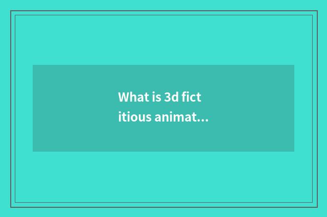 What is 3d fictitious animation?