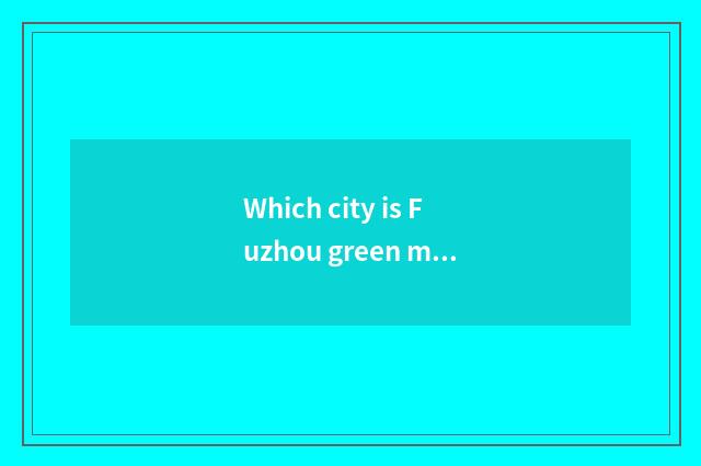Which city is Fuzhou green mouth?
