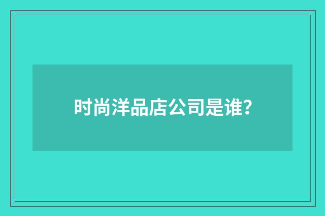 时尚洋品店公司是谁？