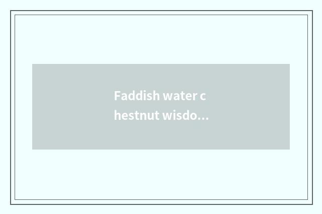 Faddish water chestnut wisdom 1.6 oily bad news how?