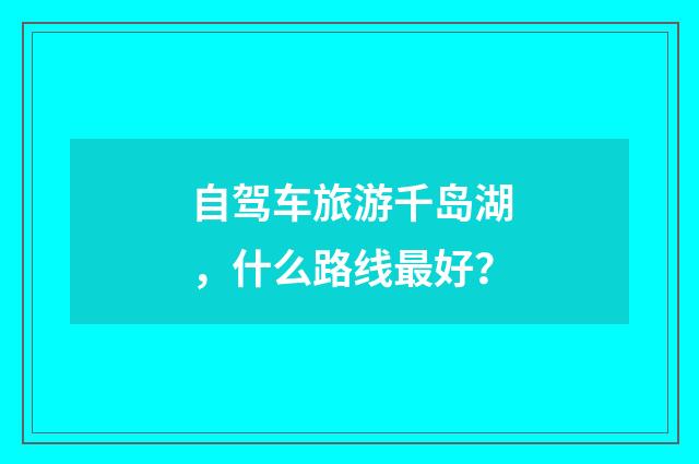 自驾车旅游千岛湖，什么路线最好？