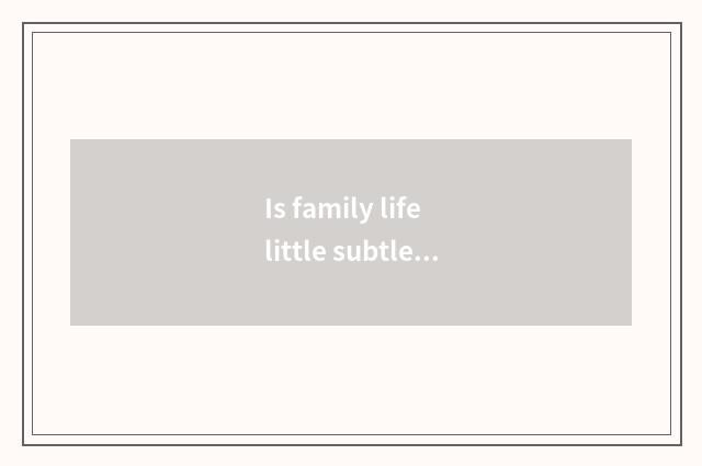 Is family life little subtle move?