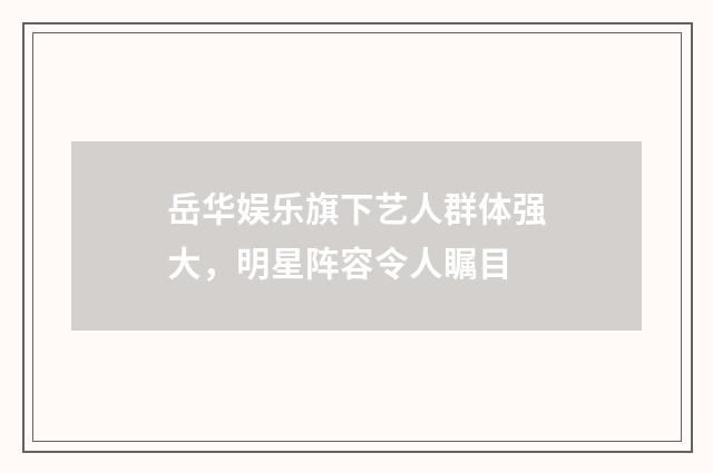 岳华娱乐旗下艺人群体强大,明星阵容令人瞩目