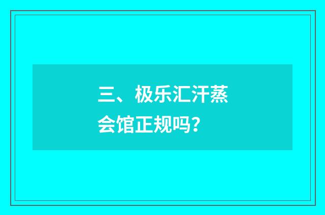 三、极乐汇汗蒸会馆正规吗？