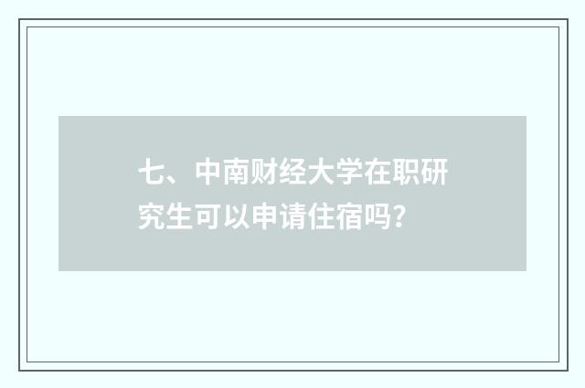 七、中南财经大学在职研究生可以申请住宿吗？