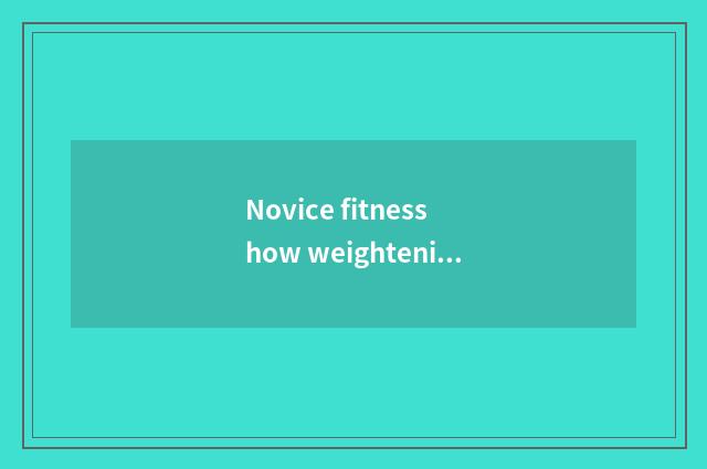 Novice fitness how weightening finish?