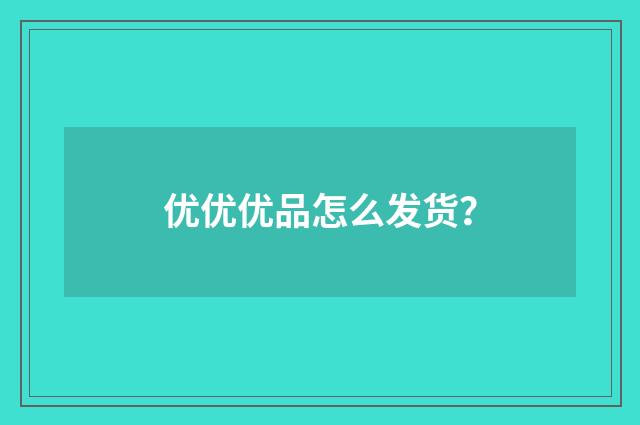 优优优品怎么发货?