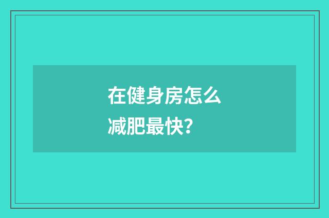 在健身房怎么减肥最快？