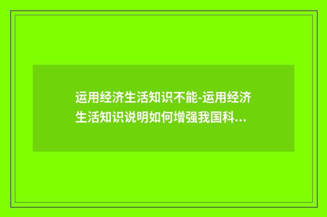 运用经济生活知识不能-运用经济生活知识说明如何增强我国科技创新能?英文双语对照