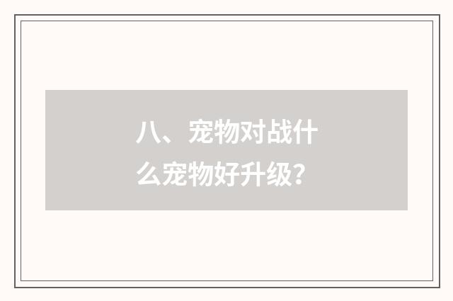 八、宠物对战什么宠物好升级？