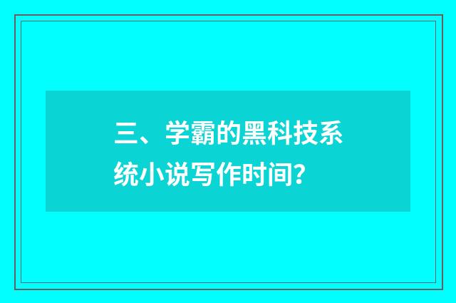 三、学霸的黑科技系统小说写作时间？