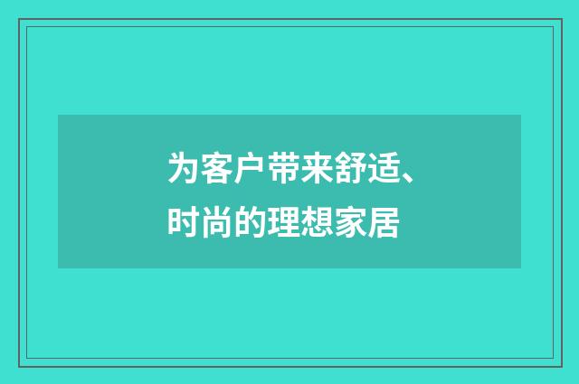 为客户带来舒适、时尚的理想家居