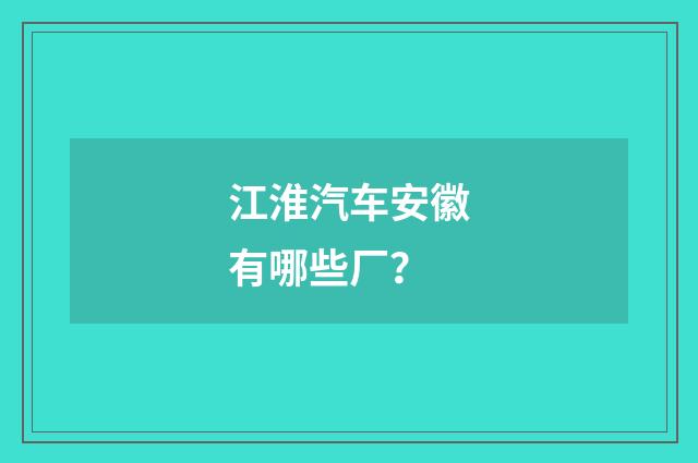 江淮汽车安徽有哪些厂？