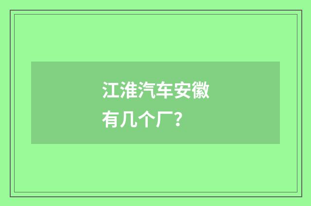 江淮汽车安徽有几个厂？