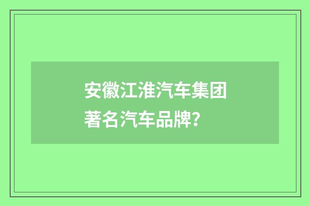 安徽江淮汽车集团著名汽车品牌？