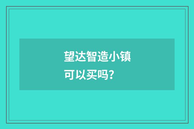 望达智造小镇可以买吗？