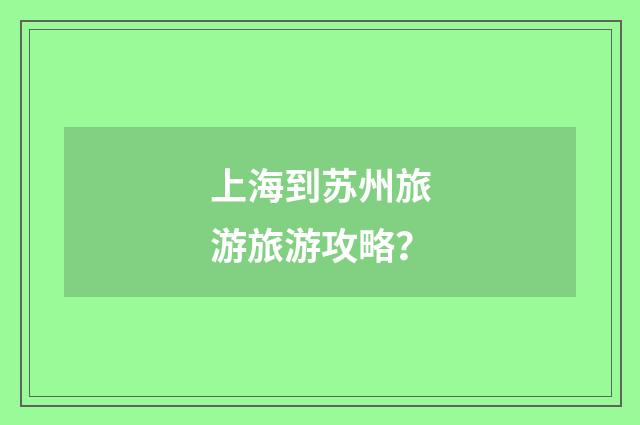 上海到苏州旅游旅游攻略?