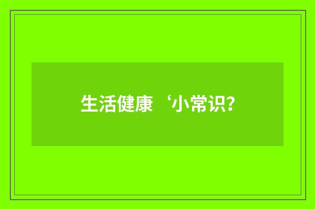 生活健康‘小常识?
