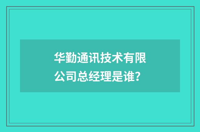 华勤通讯技术有限公司总经理是谁?