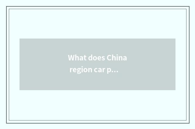 What does China region car produce?