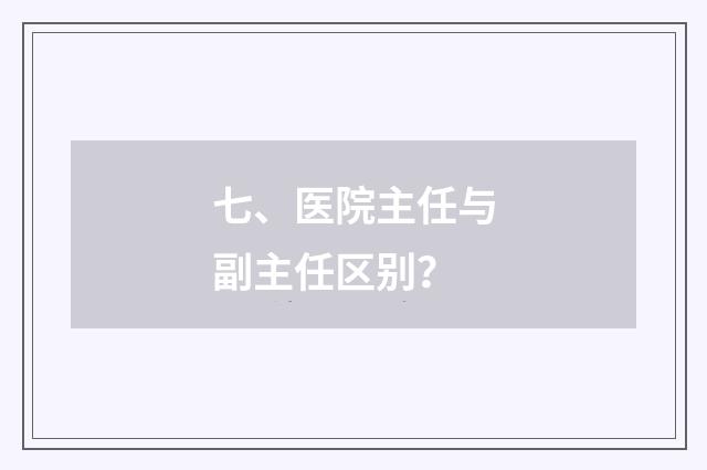 七、医院主任与副主任区别？