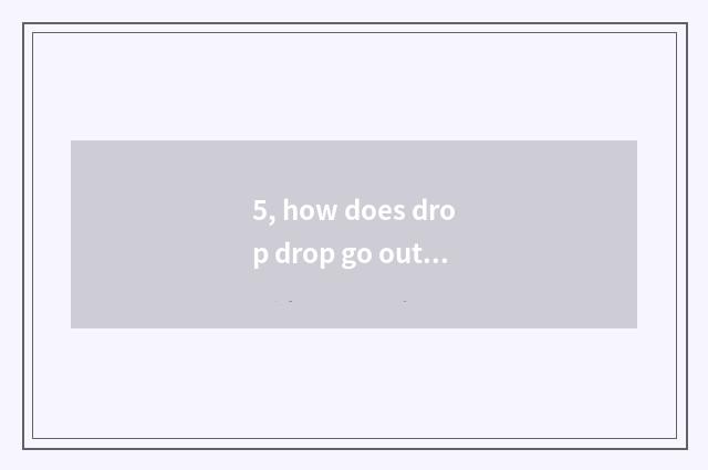 5, how does drop drop go out to pay all right? How does drop drop go out to pay 