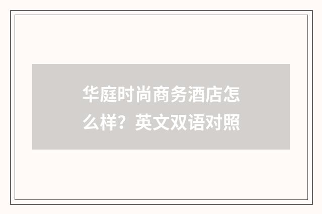 华庭时尚商务酒店怎么样？英文双语对照