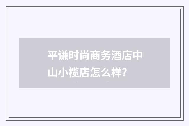 平谦时尚商务酒店中山小榄店怎么样?