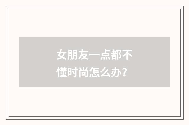 女朋友一点都不懂时尚怎么办？