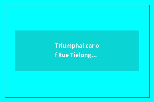 Triumphal car of Xue Tielong how?