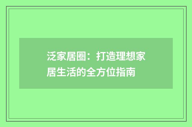 泛家居圈:打造理想家居生活的全方位指南