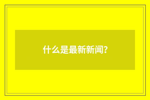 什么是最新新闻？