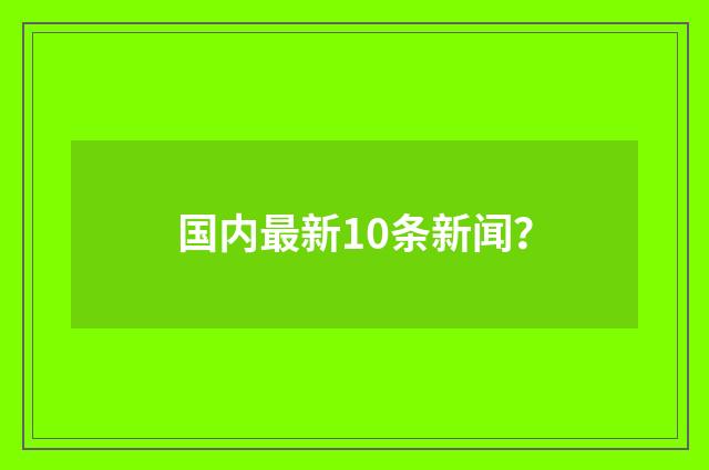 国内最新10条新闻？