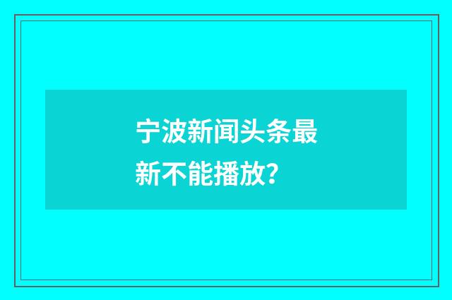 宁波新闻头条最新不能播放？
