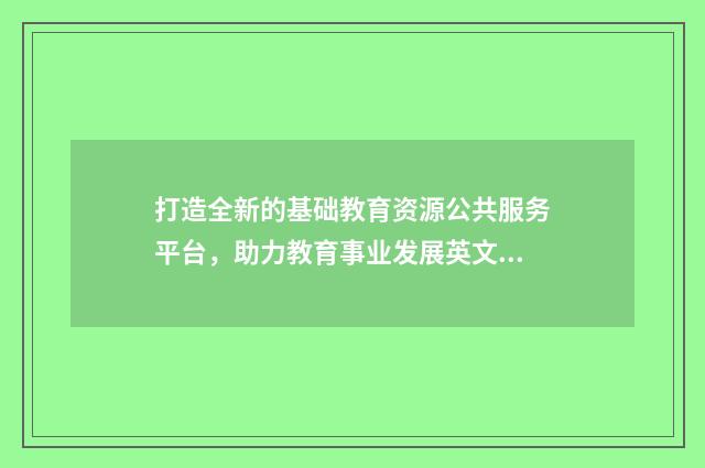 打造全新的基础教育资源公共服务平台，助力教育事业发展英文双语对照