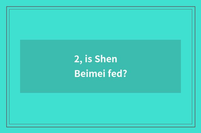 2, is Shen Beimei fed?
