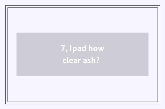7, Ipad how clear ash?